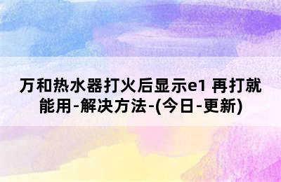 万和热水器打火后显示e1 再打就能用-解决方法-(今日-更新)